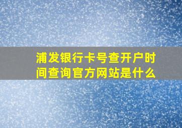 浦发银行卡号查开户时间查询官方网站是什么