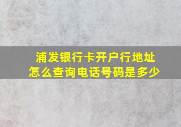 浦发银行卡开户行地址怎么查询电话号码是多少