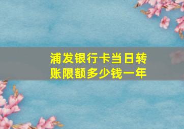 浦发银行卡当日转账限额多少钱一年