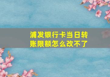 浦发银行卡当日转账限额怎么改不了