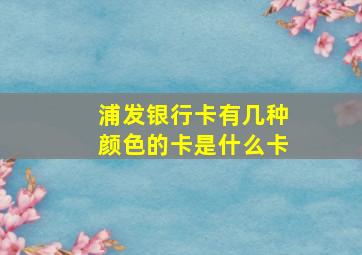 浦发银行卡有几种颜色的卡是什么卡