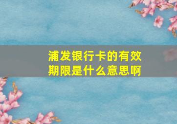 浦发银行卡的有效期限是什么意思啊