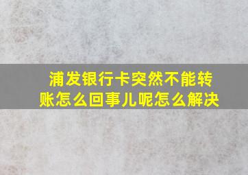 浦发银行卡突然不能转账怎么回事儿呢怎么解决