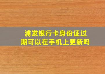 浦发银行卡身份证过期可以在手机上更新吗