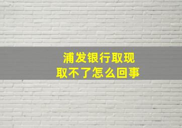 浦发银行取现取不了怎么回事