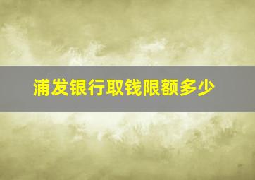 浦发银行取钱限额多少