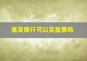 浦发银行可以买股票吗