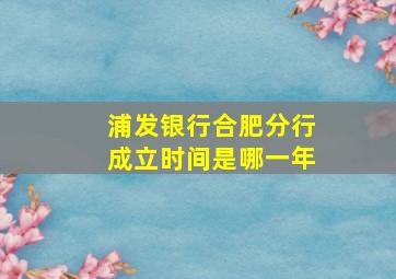 浦发银行合肥分行成立时间是哪一年