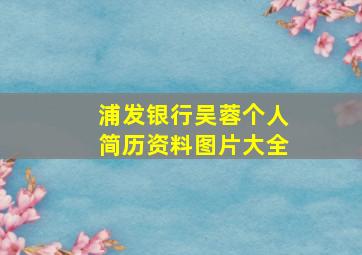 浦发银行吴蓉个人简历资料图片大全