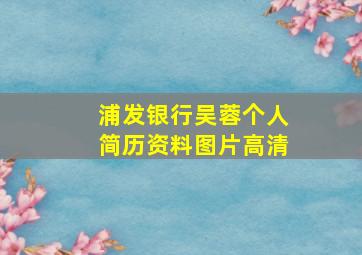 浦发银行吴蓉个人简历资料图片高清