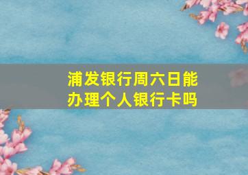 浦发银行周六日能办理个人银行卡吗