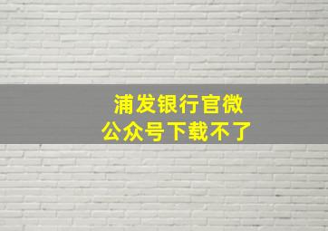 浦发银行官微公众号下载不了