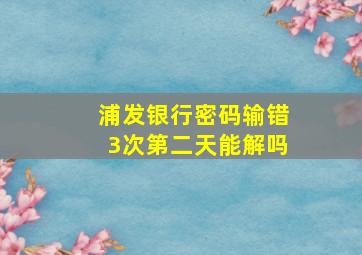 浦发银行密码输错3次第二天能解吗