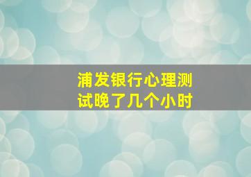 浦发银行心理测试晚了几个小时