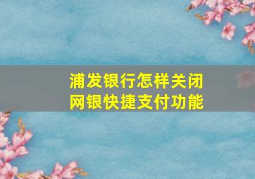 浦发银行怎样关闭网银快捷支付功能