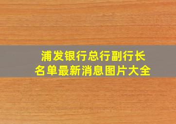 浦发银行总行副行长名单最新消息图片大全