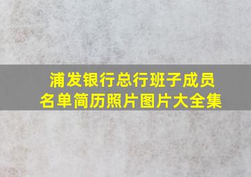 浦发银行总行班子成员名单简历照片图片大全集