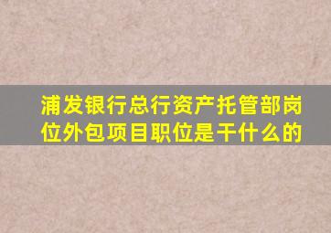 浦发银行总行资产托管部岗位外包项目职位是干什么的