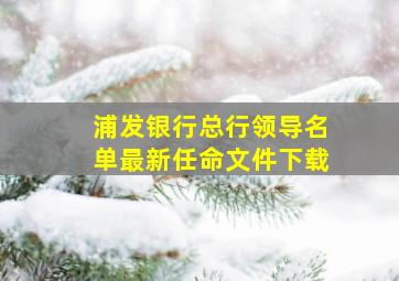 浦发银行总行领导名单最新任命文件下载