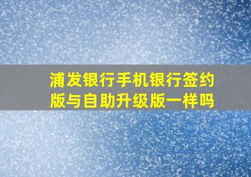 浦发银行手机银行签约版与自助升级版一样吗