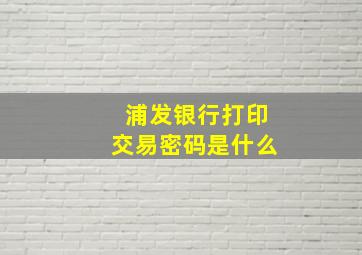 浦发银行打印交易密码是什么