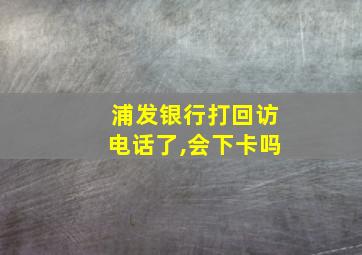 浦发银行打回访电话了,会下卡吗