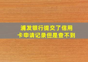 浦发银行提交了信用卡申请记录但是查不到