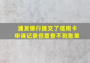 浦发银行提交了信用卡申请记录但是查不到账单