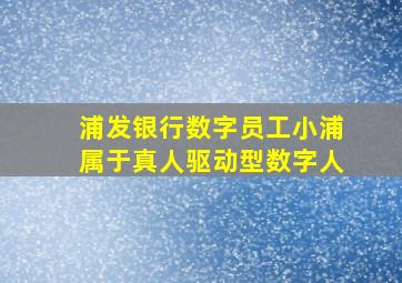 浦发银行数字员工小浦属于真人驱动型数字人