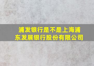 浦发银行是不是上海浦东发展银行股份有限公司