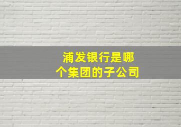 浦发银行是哪个集团的子公司