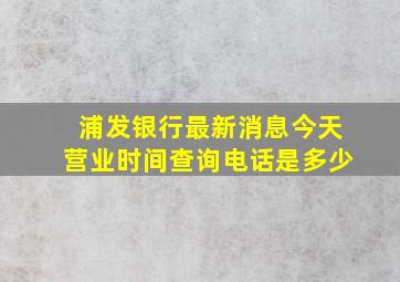 浦发银行最新消息今天营业时间查询电话是多少