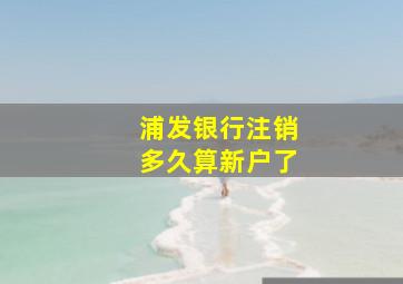 浦发银行注销多久算新户了