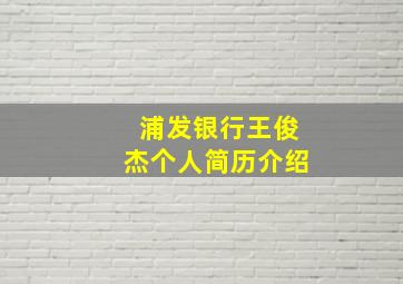 浦发银行王俊杰个人简历介绍