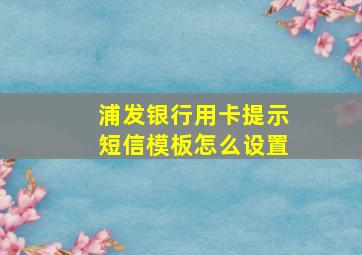 浦发银行用卡提示短信模板怎么设置