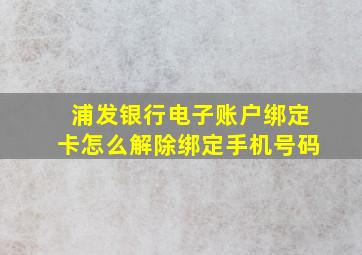 浦发银行电子账户绑定卡怎么解除绑定手机号码