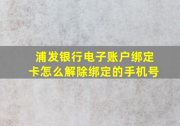 浦发银行电子账户绑定卡怎么解除绑定的手机号