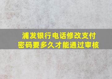 浦发银行电话修改支付密码要多久才能通过审核