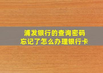 浦发银行的查询密码忘记了怎么办理银行卡