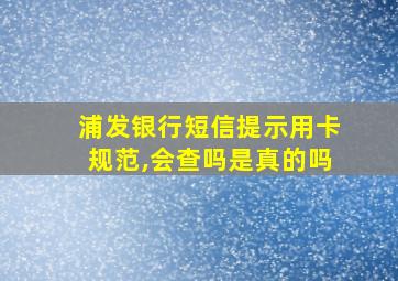 浦发银行短信提示用卡规范,会查吗是真的吗