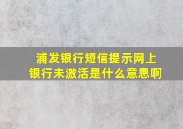 浦发银行短信提示网上银行未激活是什么意思啊