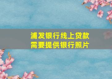 浦发银行线上贷款需要提供银行照片