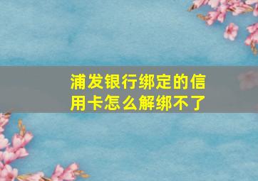 浦发银行绑定的信用卡怎么解绑不了