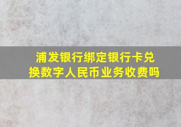 浦发银行绑定银行卡兑换数字人民币业务收费吗