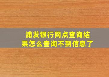 浦发银行网点查询结果怎么查询不到信息了