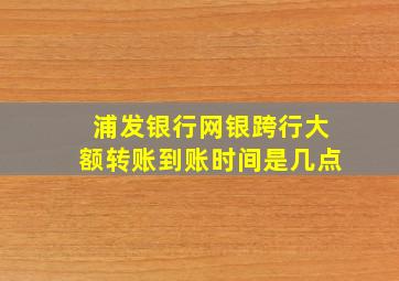 浦发银行网银跨行大额转账到账时间是几点