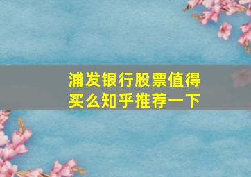 浦发银行股票值得买么知乎推荐一下