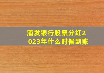 浦发银行股票分红2023年什么时候到账