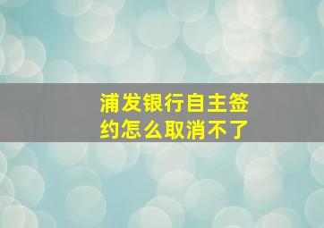 浦发银行自主签约怎么取消不了