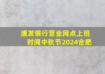 浦发银行营业网点上班时间中秋节2024合肥